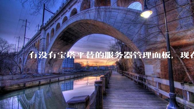 有没有宝塔平替的服务器管理面板，现在宝塔越来越贵了，也太臃肿了？