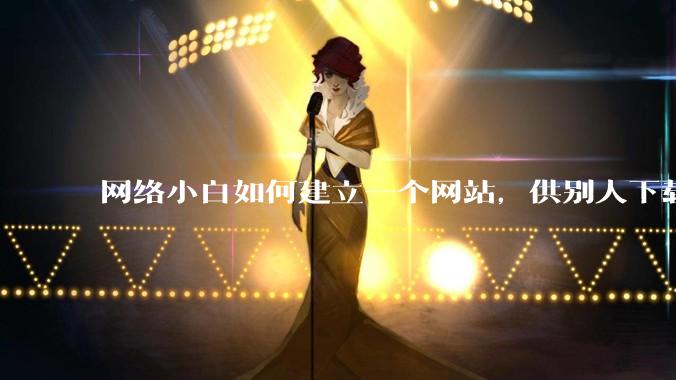 网络小白如何建立一个网站，供别人下载文件（主要是PDF和MP3）?