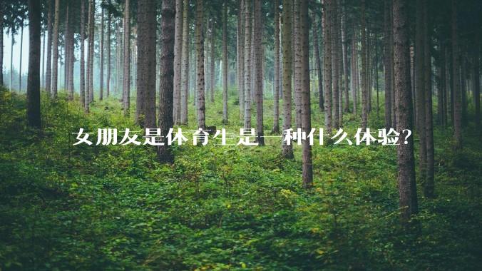 女朋友是体育生是一种什么体验？