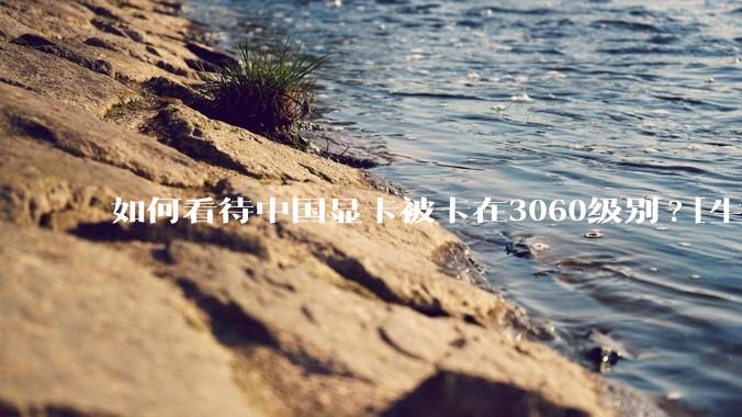 如何看待中国显卡被卡在3060级别?[生气][生气][生气]?