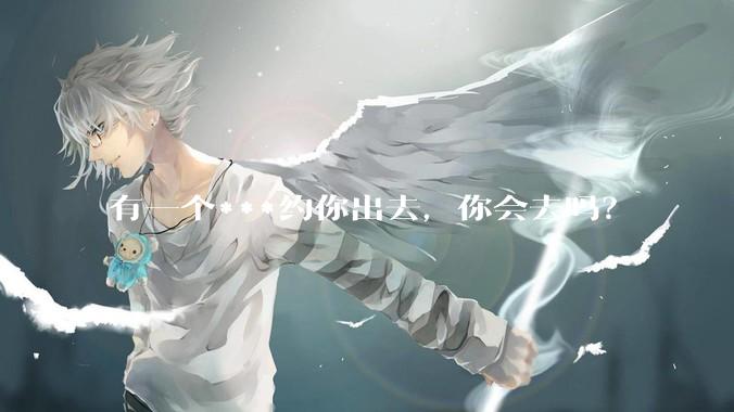 有一个***约你出去，你会去吗？