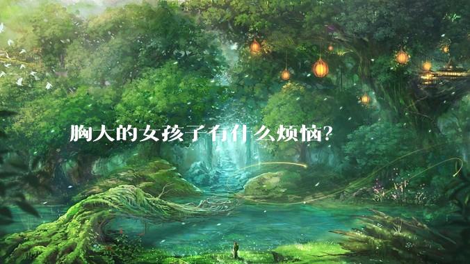 胸大的女孩子有什么烦恼？