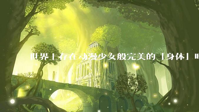世界上存在动漫少女般完美的「身体」吗？