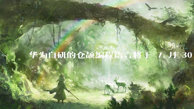 华为自研的仓颉编程语言将于 7 月 30 日开源，这款语言将如何影响未来的开发趋势？