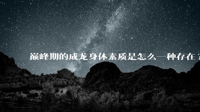 巅峰期的成龙身体素质是怎么一种存在?