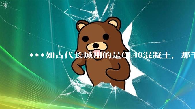 ***如古代长城用的是C140混凝土，那千百年下来会完整的留存至今还是损坏的更加严重？