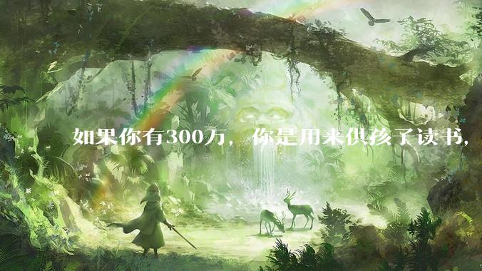 如果你有300万，你是用来供孩子读书，还是留着以后给ta买房或者保底？