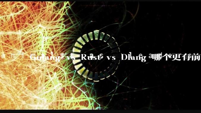 Golang vs Rust vs Dlang 哪个更有前途，哪位大牛这 3 门语言都用过？