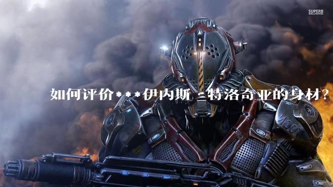 如何评价***伊内斯·特洛奇亚的身材？