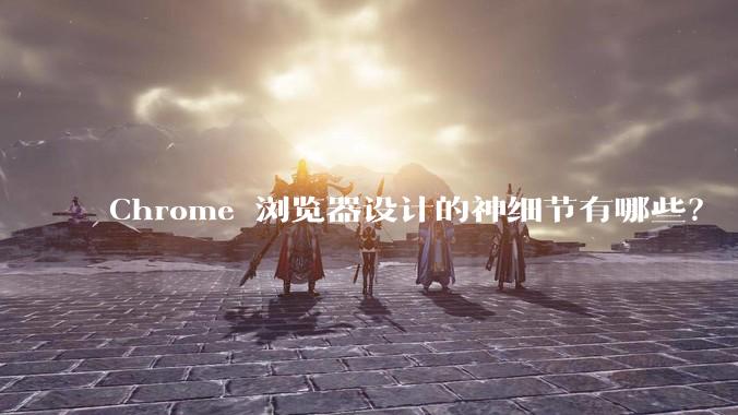 Chrome 浏览器设计的神细节有哪些？